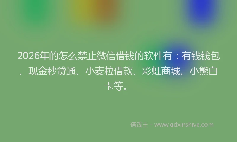 2026年的怎么禁止微信借钱的软件有：有钱钱包、现金秒贷通、小麦粒借款、彩虹商城、小熊白卡等。