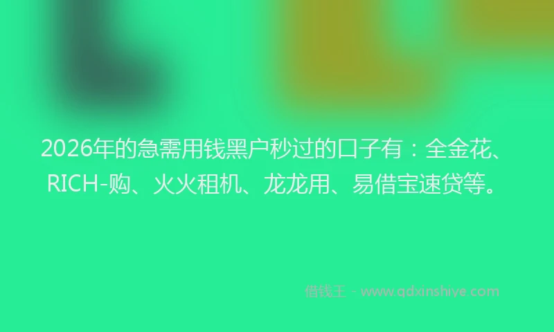 2026年的急需用钱黑户秒过的口子有：全金花、RICH-购、火火租机、龙龙用、易借宝速贷等。