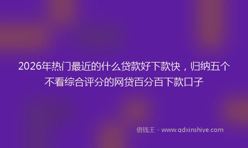 2026年热门最近的什么贷款好下款快，归纳五个不看综合评分的网贷百分百下款口子