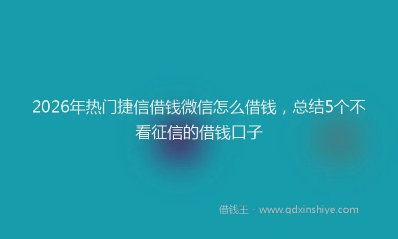2026年热门捷信借钱微信怎么借钱，总结5个不看征信的借钱口子