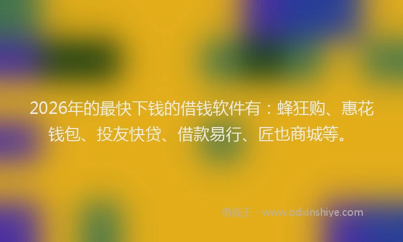 2026年的最快下钱的借钱软件有：蜂狂购、惠花钱包、投友快贷、借款易行、匠也商城等。