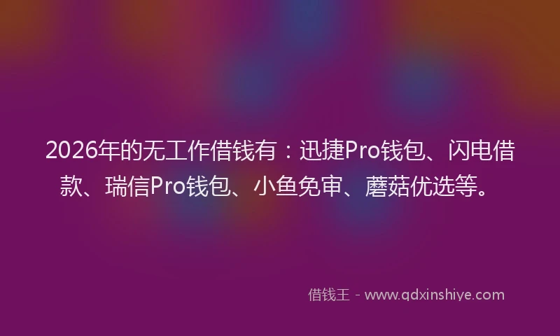 2026年的无工作借钱有：迅捷Pro钱包、闪电借款、瑞信Pro钱包、小鱼免审、蘑菇优选等。