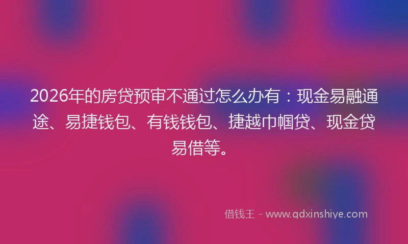 2026年的房贷预审不通过怎么办有:现金易融通途、易捷钱包、有钱钱包、捷越巾帼贷、现金贷易借等。