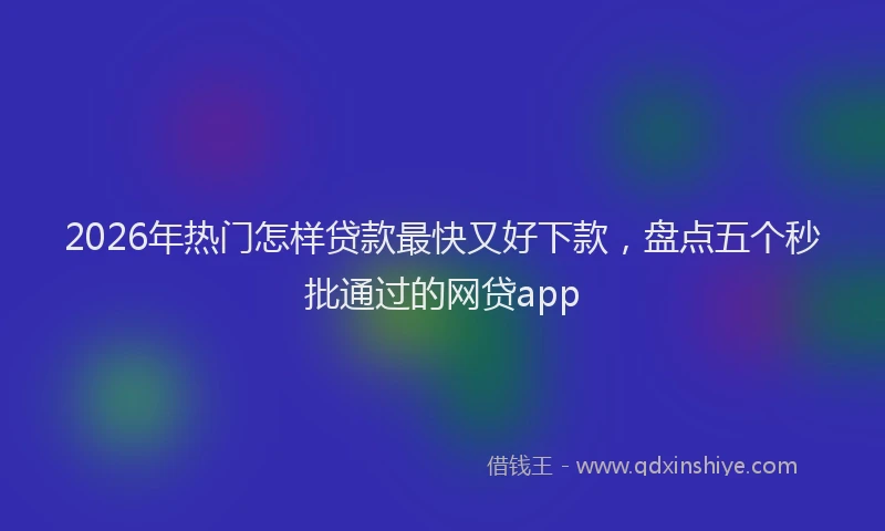 2026年热门怎样贷款最快又好下款,盘点五个秒批通过的网贷app