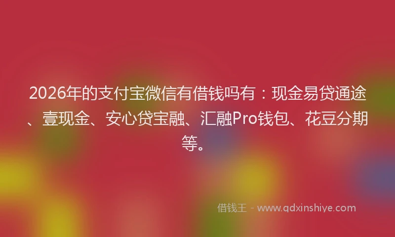 2026年的支付宝微信有借钱吗有：现金易贷通途、壹现金、安心贷宝融、汇融Pro钱包、花豆分期等。