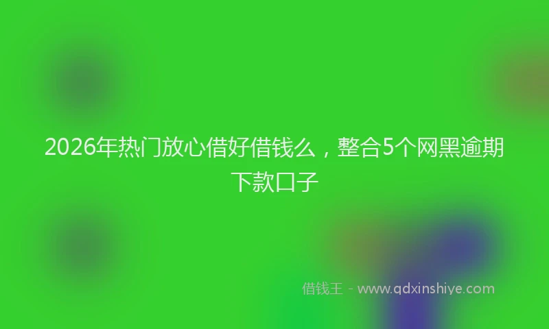 2026年热门放心借好借钱么，整合5个网黑逾期下款口子
