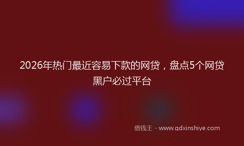 2026年热门最近容易下款的网贷，盘点5个网贷黑户必过平台
