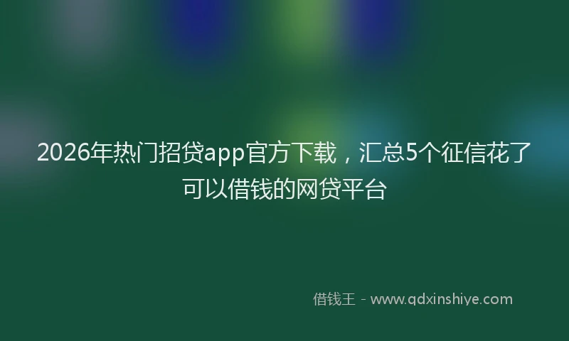 2026年热门招贷app官方下载，汇总5个征信花了可以借钱的网贷平台