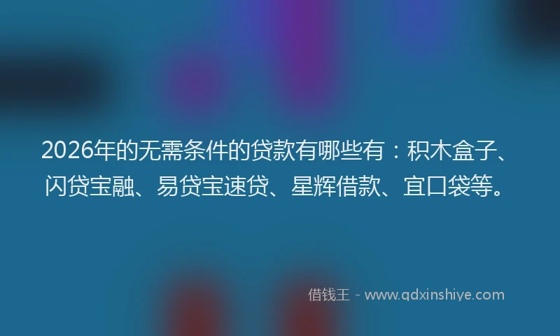 2026年的无需条件的贷款有哪些有：积木盒子、闪贷宝融、易贷宝速贷、星辉借款、宜口袋等。