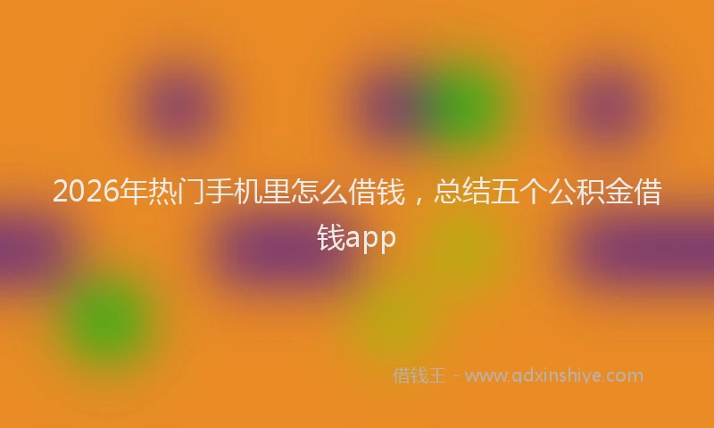 2026年热门手机里怎么借钱,总结五个公积金借钱app