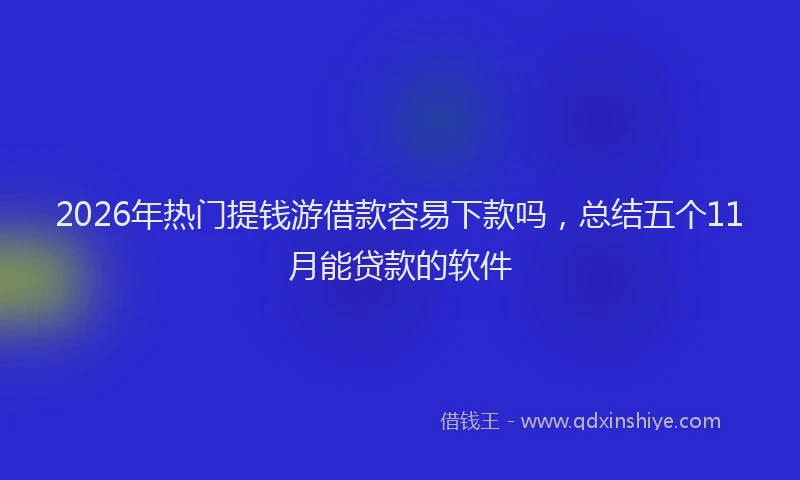 2026年热门提钱游借款容易下款吗，总结五个11月能贷款的软件