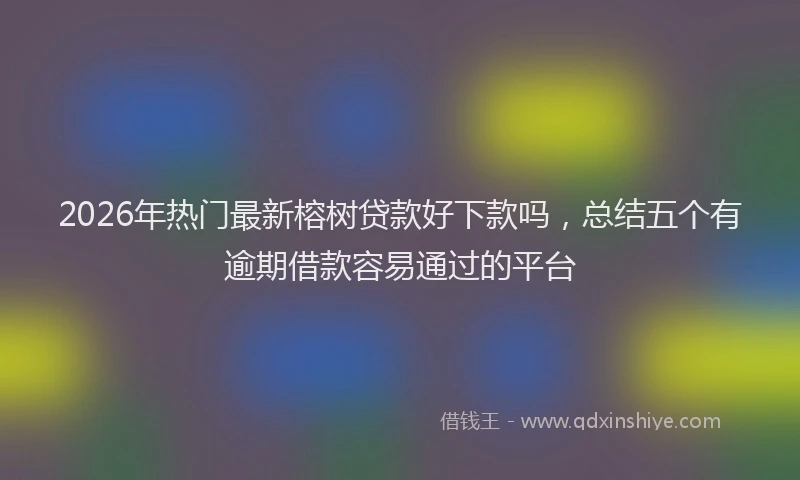 2026年热门最新榕树贷款好下款吗，总结五个有逾期借款容易通过的平台
