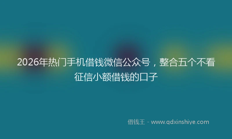 2026年热门手机借钱微信公众号,整合五个不看征信小额借钱的口子