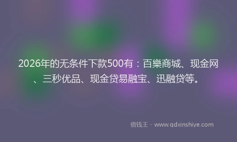 2026年的无条件下款500有：百樂商城、现金网、三秒优品、现金贷易融宝、迅融贷等。