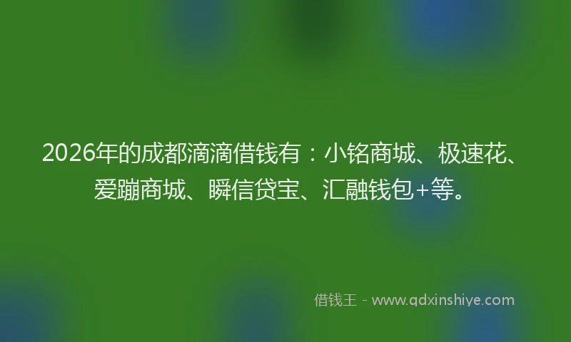 2026年的成都滴滴借钱有：小铭商城、极速花、爱蹦商城、瞬信贷宝、汇融钱包+等。