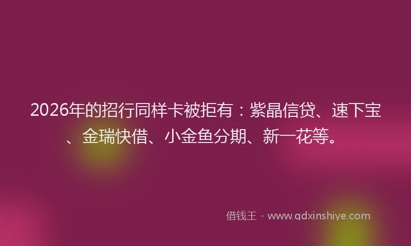 2026年的招行同样卡被拒有：紫晶信贷、速下宝、金瑞快借、小金鱼分期、新一花等。