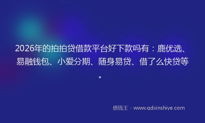 2026年的拍拍贷借款平台好下款吗有：鹿优选、易融钱包、小爱分期、随身易贷、借了么快贷等。