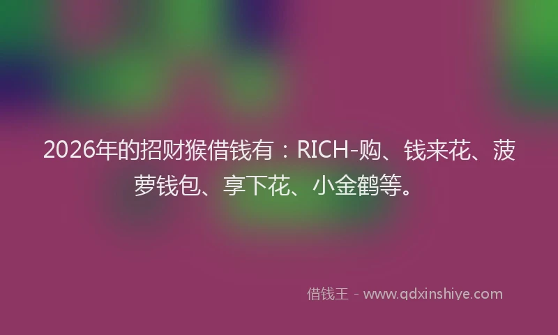 2026年的招财猴借钱有：RICH-购、钱来花、菠萝钱包、享下花、小金鹤等。