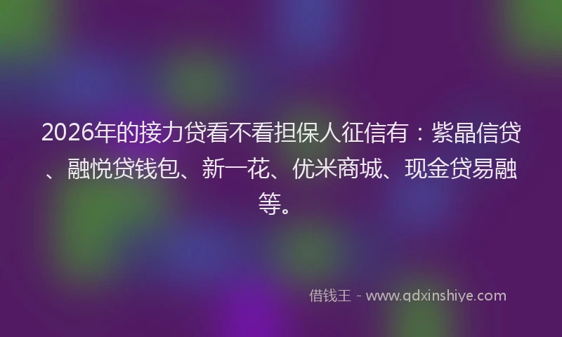 2026年的接力贷看不看担保人征信有：紫晶信贷、融悦贷钱包、新一花、优米商城、现金贷易融等。