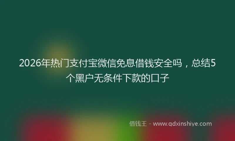 2026年热门支付宝微信免息借钱安全吗，总结5个黑户无条件下款的口子