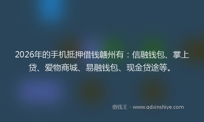 2026年的手机抵押借钱赣州有:信融钱包、掌上贷、爱物商城、易融钱包、现金贷途等。