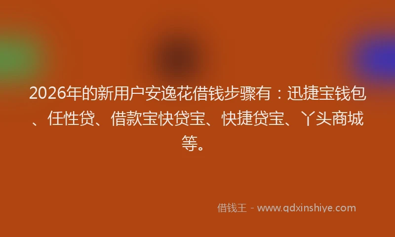 2026年的新用户安逸花借钱步骤有：迅捷宝钱包、任性贷、借款宝快贷宝、快捷贷宝、丫头商城等。