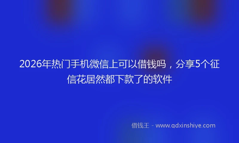 2026年热门手机微信上可以借钱吗，分享5个征信花居然都下款了的软件