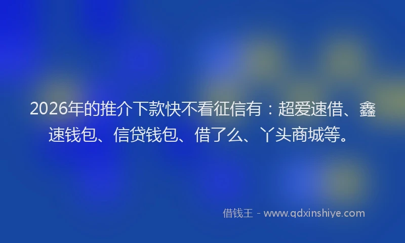 2026年的推介下款快不看征信有:超爱速借、鑫速钱包、信贷钱包、借了么、丫头商城等。