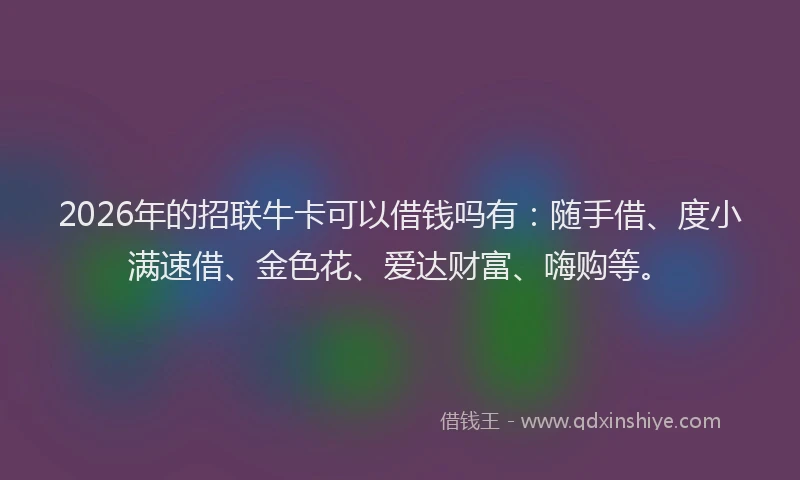 2026年的招联牛卡可以借钱吗有：随手借、度小满速借、金色花、爱达财富、嗨购等。