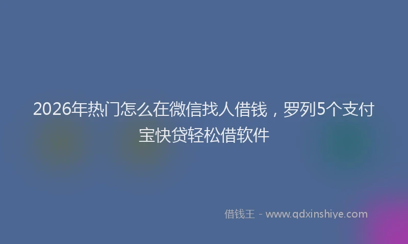 2026年热门怎么在微信找人借钱，罗列5个支付宝快贷轻松借软件
