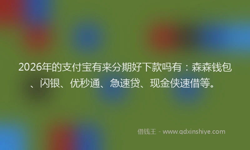 2026年的支付宝有来分期好下款吗有：森森钱包、闪银、优秒通、急速贷、现金侠速借等。