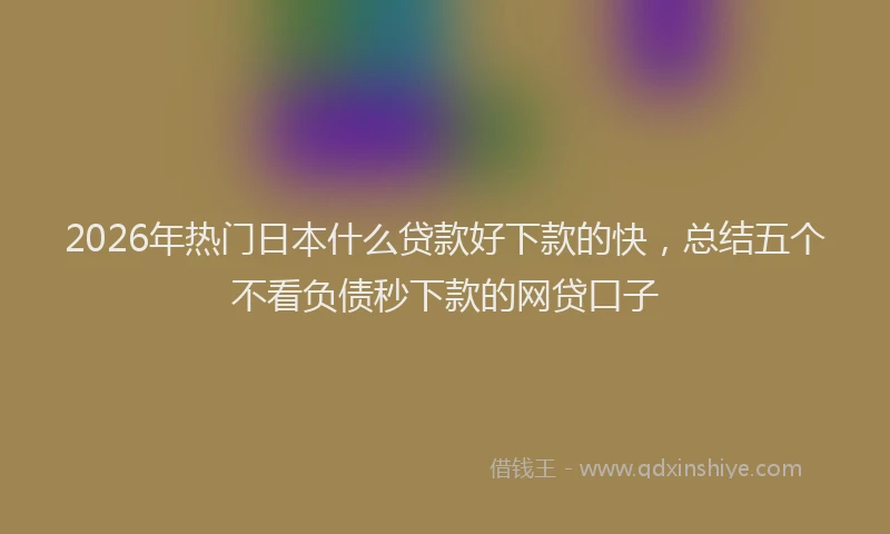 2026年热门日本什么贷款好下款的快，总结五个不看负债秒下款的网贷口子