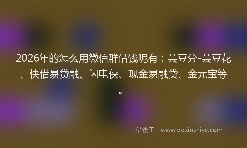 2026年的怎么用微信群借钱呢有：芸豆分-芸豆花、快借易贷融、闪电侠、现金易融贷、金元宝等。
