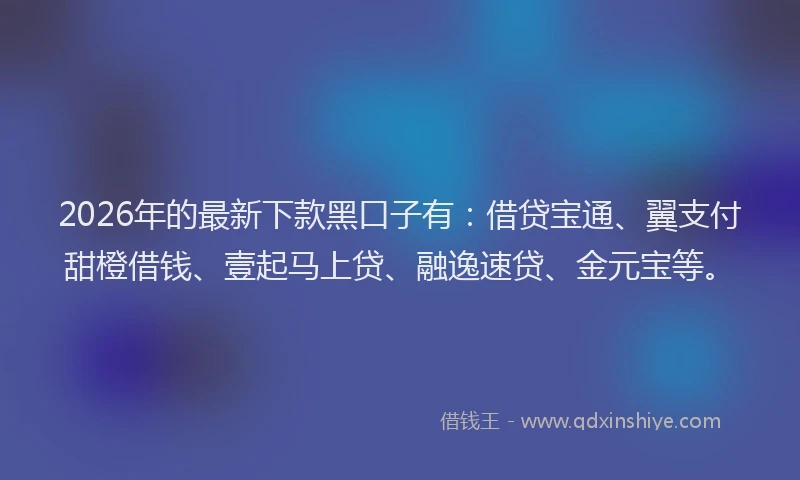 2026年的最新下款黑口子有：借贷宝通、翼支付甜橙借钱、壹起马上贷、融逸速贷、金元宝等。