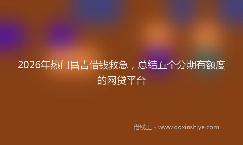 2026年热门昌吉借钱救急，总结五个分期有额度的网贷平台