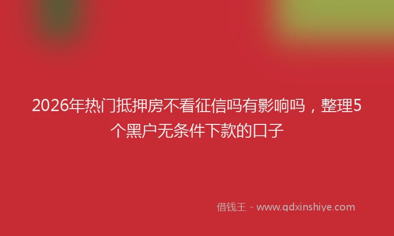 2026年热门抵押房不看征信吗有影响吗，整理5个黑户无条件下款的口子