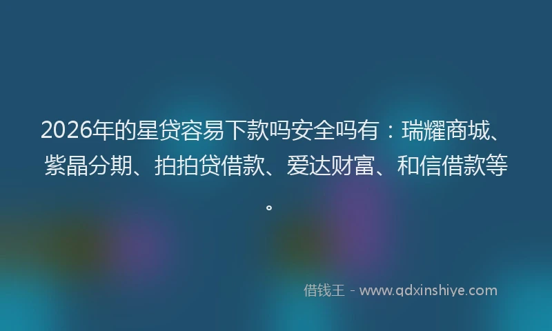 2026年的星贷容易下款吗安全吗有：瑞耀商城、紫晶分期、拍拍贷借款、爱达财富、和信借款等。