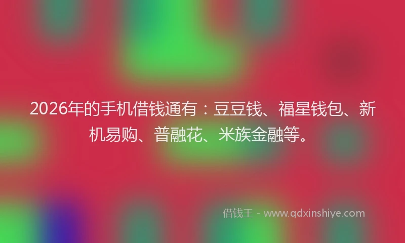 2026年的手机借钱通有：豆豆钱、福星钱包、新机易购、普融花、米族金融等。