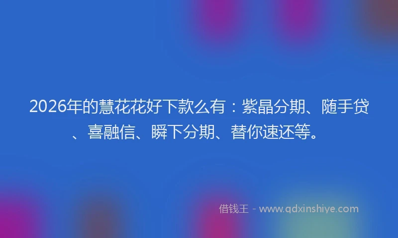 2026年的慧花花好下款么有：紫晶分期、随手贷、喜融信、瞬下分期、替你速还等。