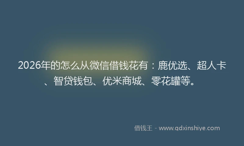 2026年的怎么从微信借钱花有:鹿优选、超人卡、智贷钱包、优米商城、零花罐等。