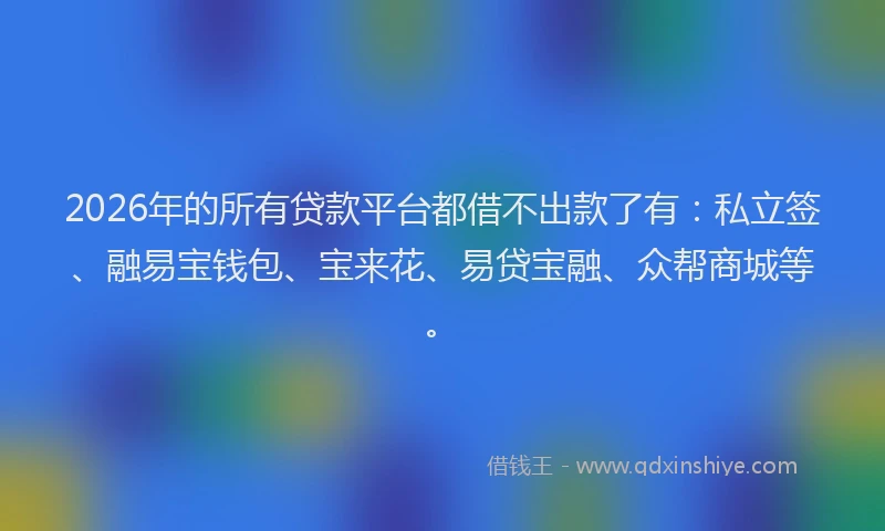 2026年的所有贷款平台都借不出款了有：私立签、融易宝钱包、宝来花、易贷宝融、众帮商城等。