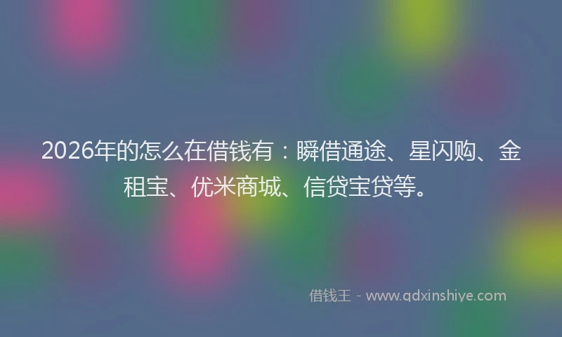 2026年的怎么在借钱有：瞬借通途、星闪购、金租宝、优米商城、信贷宝贷等。