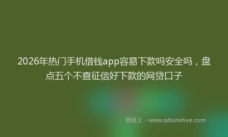 2026年热门手机借钱app容易下款吗安全吗，盘点五个不查征信好下款的网贷口子