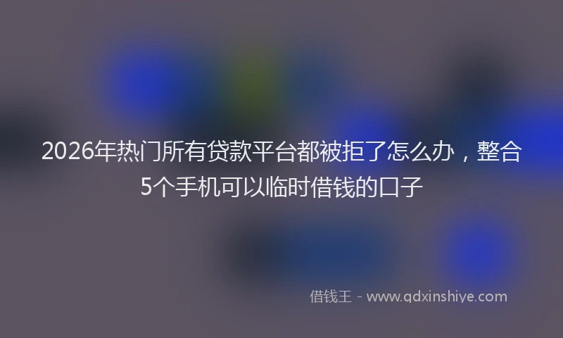 2026年热门所有贷款平台都被拒了怎么办，整合5个手机可以临时借钱的口子