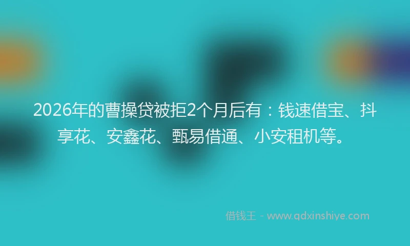 2026年的曹操贷被拒2个月后有：钱速借宝、抖享花、安鑫花、甄易借通、小安租机等。