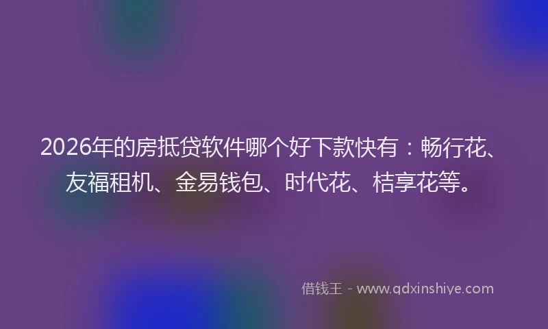 2026年的房抵贷软件哪个好下款快有：畅行花、友福租机、金易钱包、时代花、桔享花等。