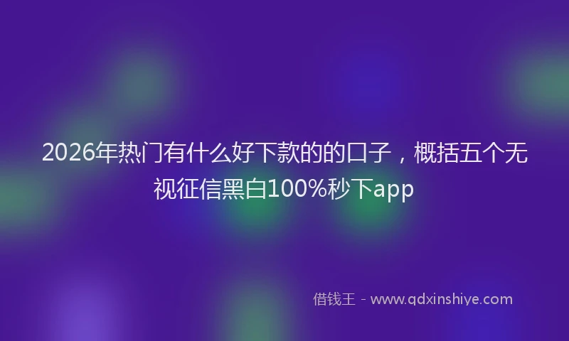 2026年热门有什么好下款的的口子，概括五个无视征信黑白100%秒下app