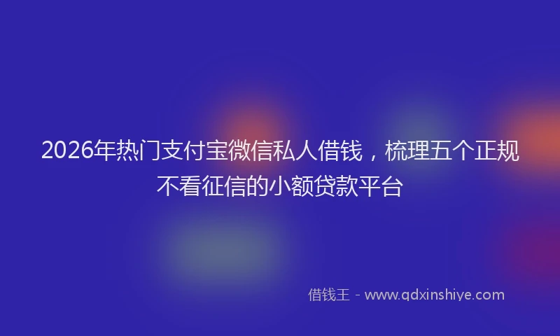 2026年热门支付宝微信私人借钱，梳理五个正规不看征信的小额贷款平台
