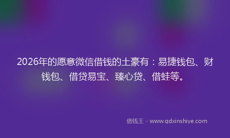 2026年的愿意微信借钱的土豪有：易捷钱包、财钱包、借贷易宝、臻心贷、借蛙等。