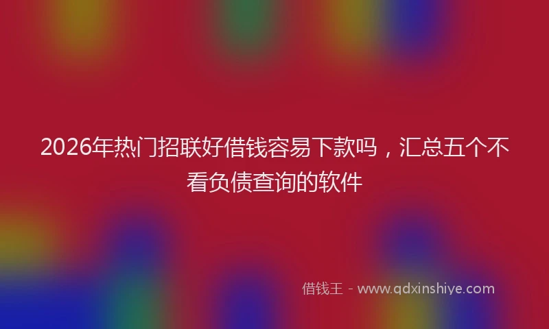 2026年热门招联好借钱容易下款吗，汇总五个不看负债查询的软件